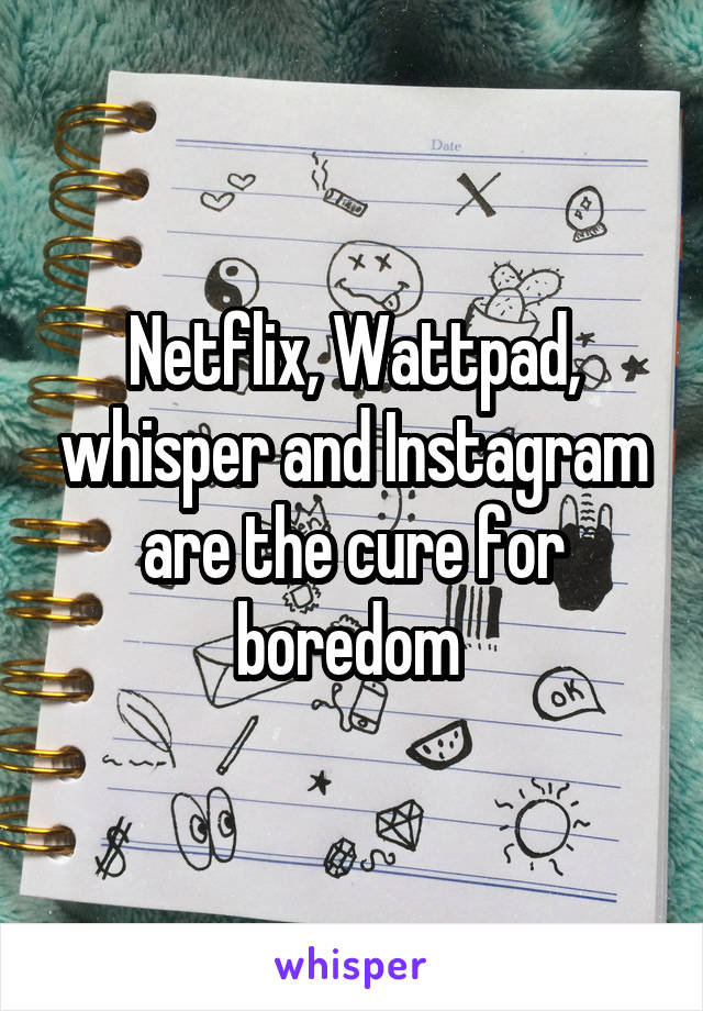 Netflix, Wattpad, whisper and Instagram are the cure for boredom 