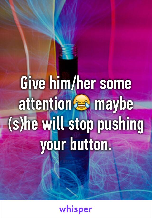 Give him/her some attention😂 maybe (s)he will stop pushing your button.