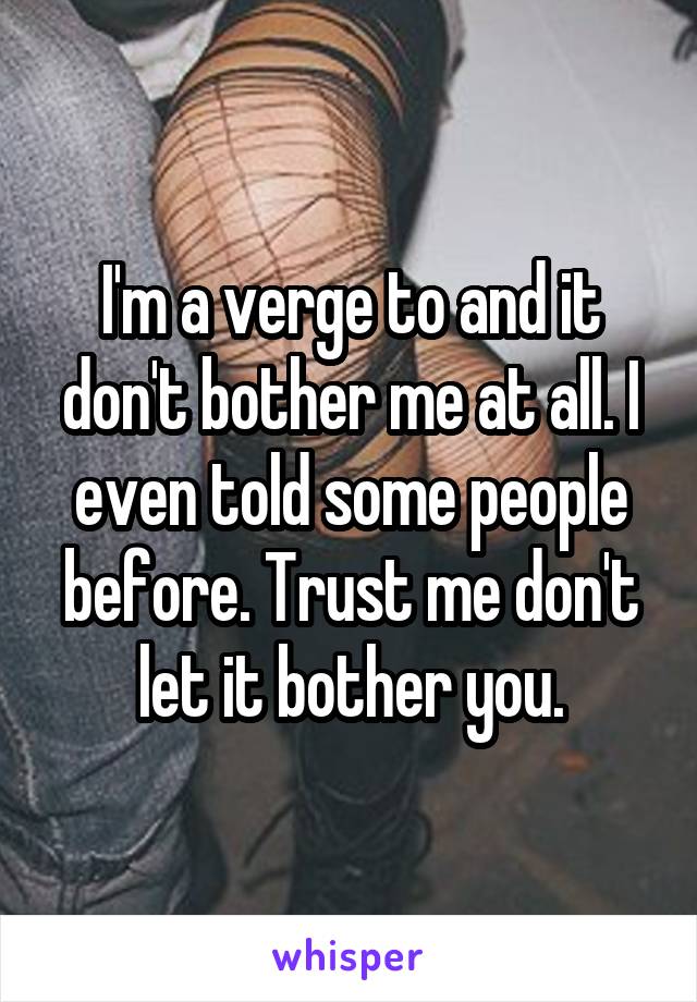 I'm a verge to and it don't bother me at all. I even told some people before. Trust me don't let it bother you.