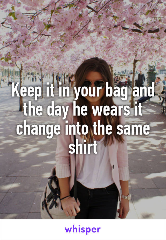 Keep it in your bag and the day he wears it change into the same shirt