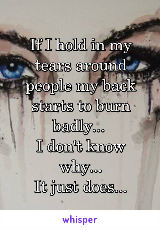 If I hold in my tears around people my back starts to burn badly... 
I don't know why...
 It just does... 