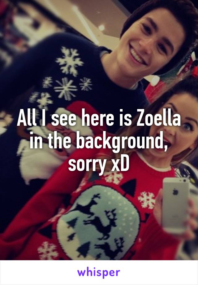 All I see here is Zoella in the background, sorry xD