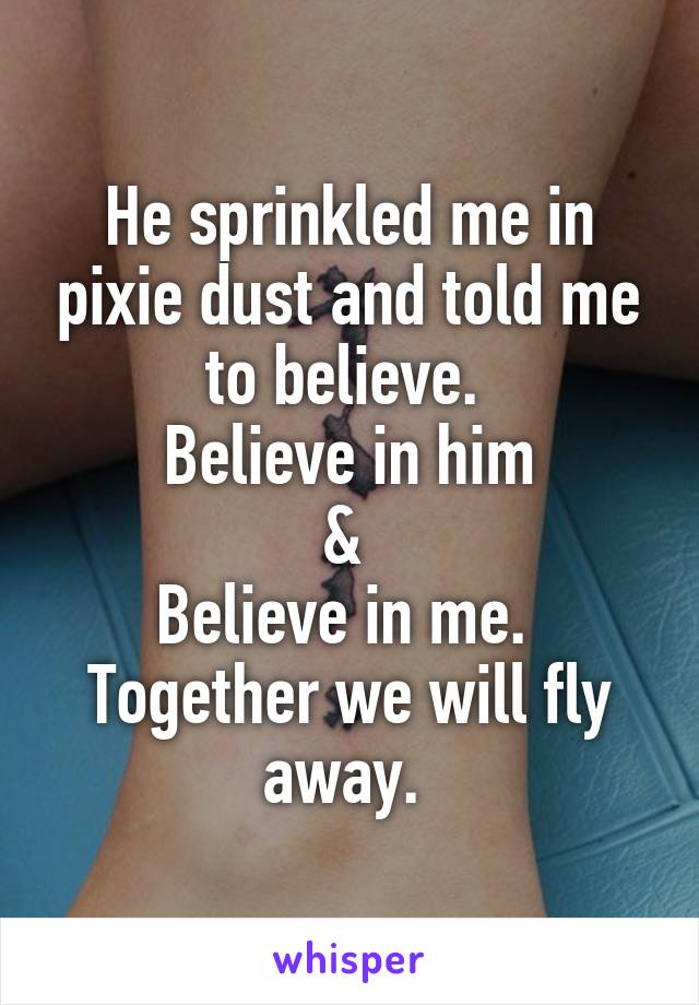 He sprinkled me in pixie dust and told me to believe. 
Believe in him
& 
Believe in me. 
Together we will fly away. 