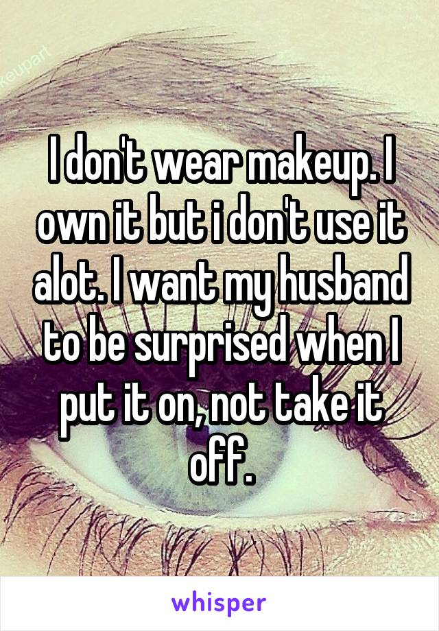 I don't wear makeup. I own it but i don't use it alot. I want my husband to be surprised when I put it on, not take it off.