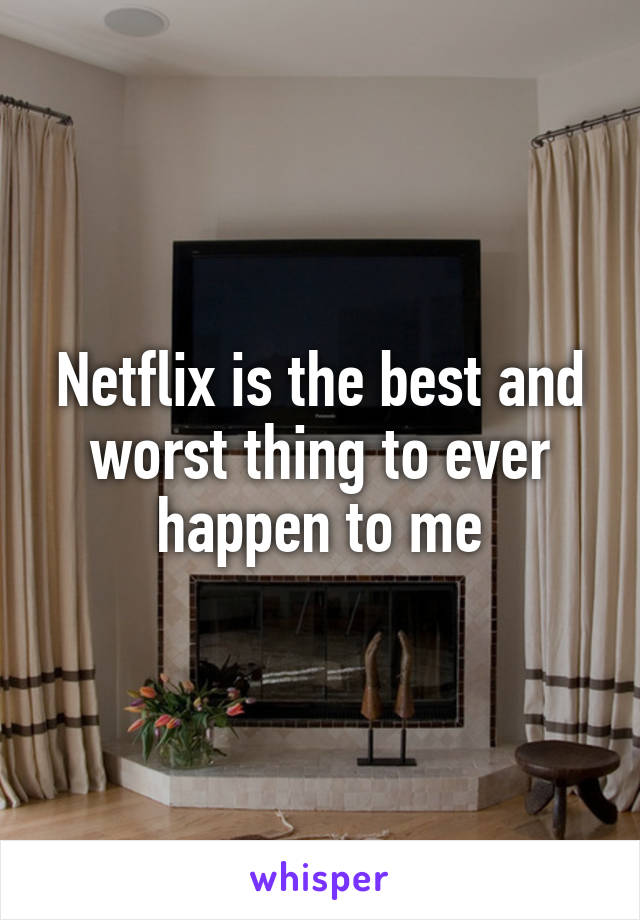 Netflix is the best and worst thing to ever happen to me