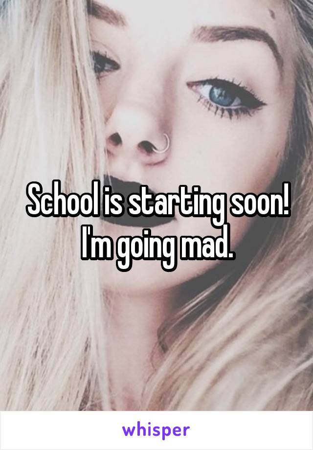 School is starting soon! I'm going mad.