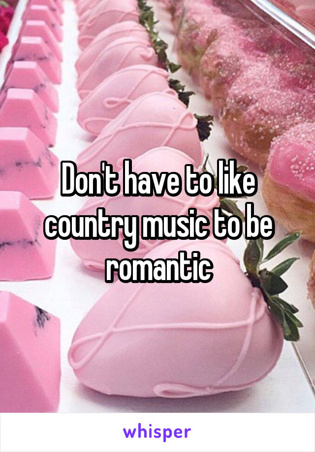 Don't have to like country music to be romantic