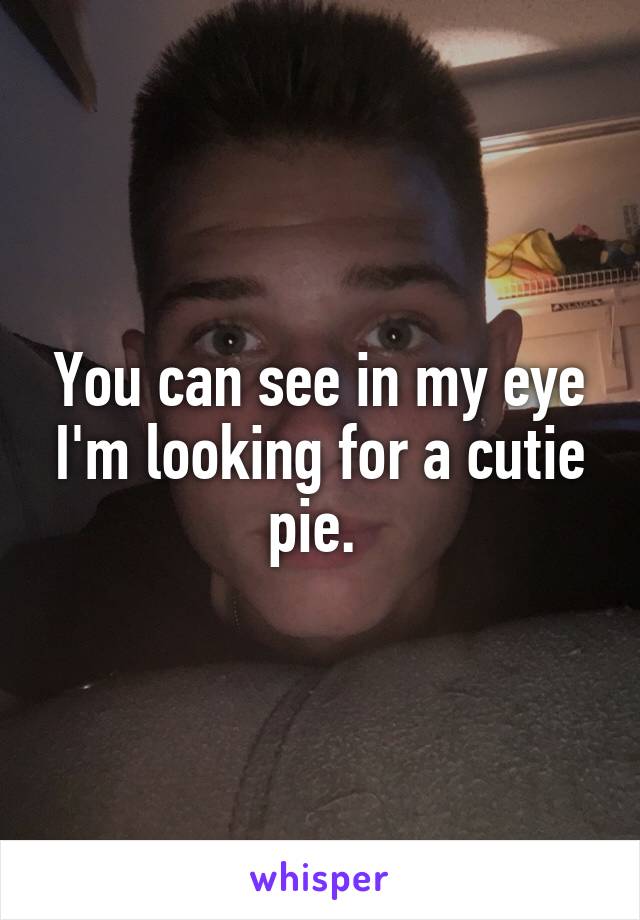 You can see in my eye I'm looking for a cutie pie. 