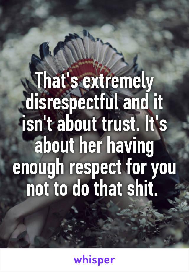 That's extremely disrespectful and it isn't about trust. It's about her having enough respect for you not to do that shit. 