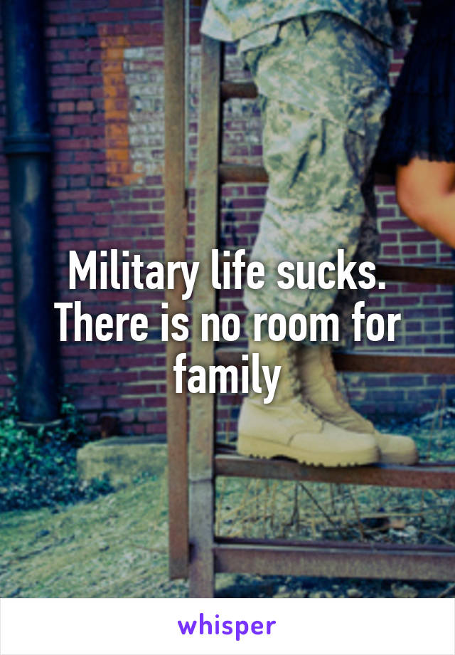 Military life sucks. There is no room for family