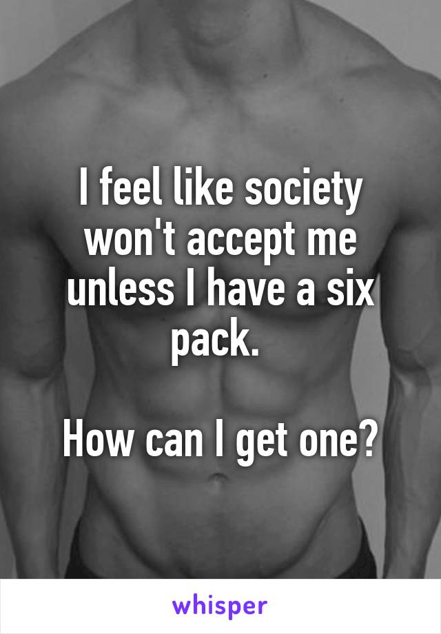 I feel like society won't accept me unless I have a six pack. 

How can I get one?