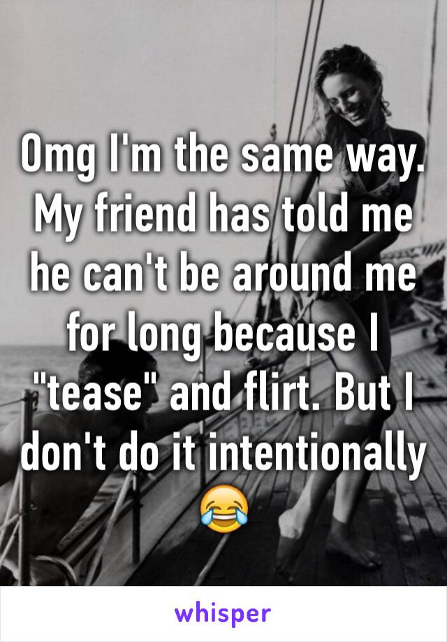 Omg I'm the same way. My friend has told me he can't be around me for long because I "tease" and flirt. But I don't do it intentionally 😂