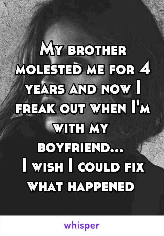 My brother molested me for 4 years and now I freak out when I'm with my  boyfriend... 
I wish I could fix what happened 