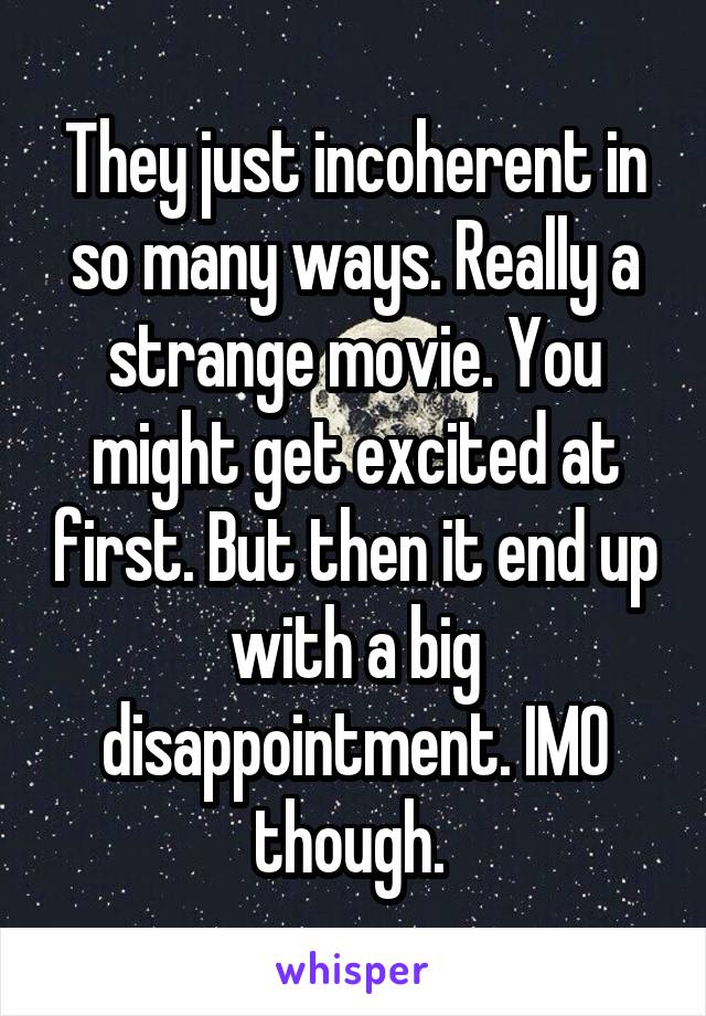 They just incoherent in so many ways. Really a strange movie. You might get excited at first. But then it end up with a big disappointment. IMO though. 