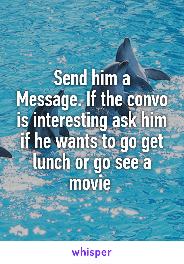 Send him a
Message. If the convo is interesting ask him if he wants to go get lunch or go see a movie 