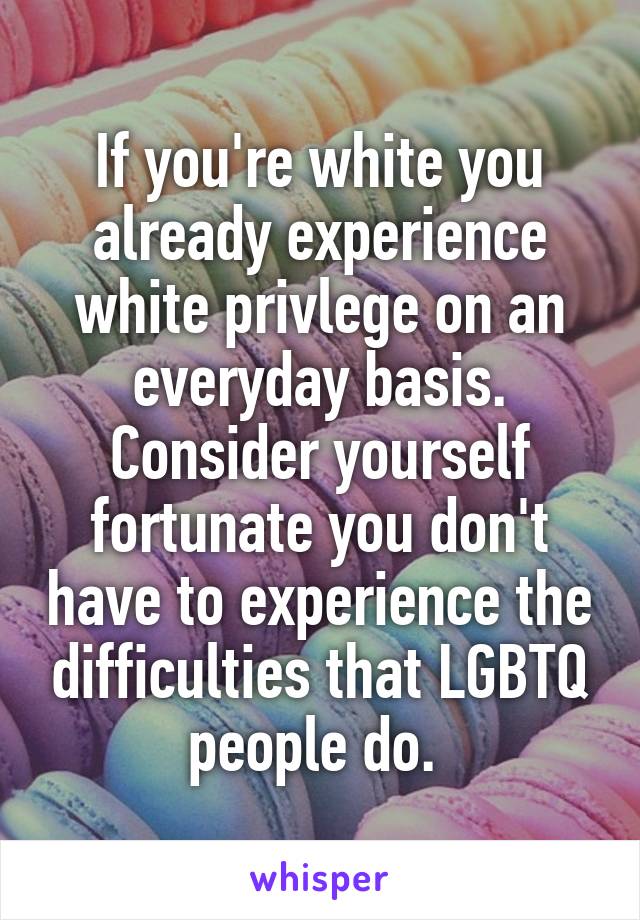 If you're white you already experience white privlege on an everyday basis. Consider yourself fortunate you don't have to experience the difficulties that LGBTQ people do. 