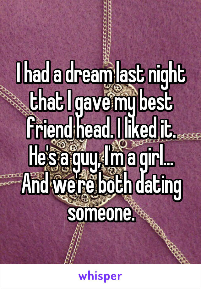 I had a dream last night that I gave my best friend head. I liked it. He's a guy, I'm a girl... And we're both dating someone.