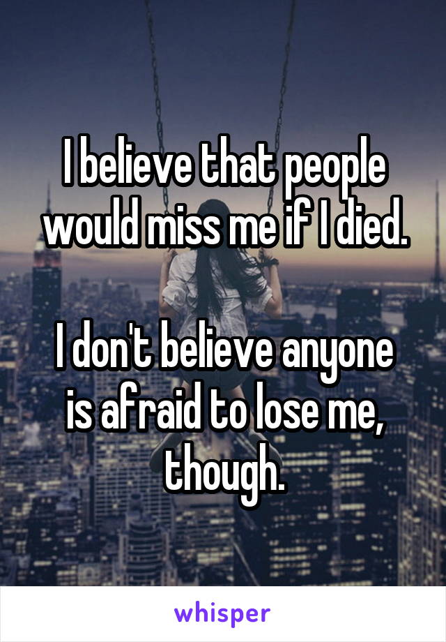 I believe that people would miss me if I died.

I don't believe anyone is afraid to lose me, though.