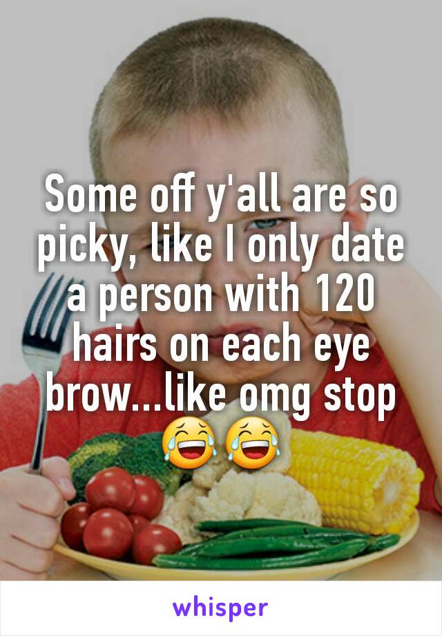 Some off y'all are so picky, like I only date a person with 120 hairs on each eye brow...like omg stop 😂😂