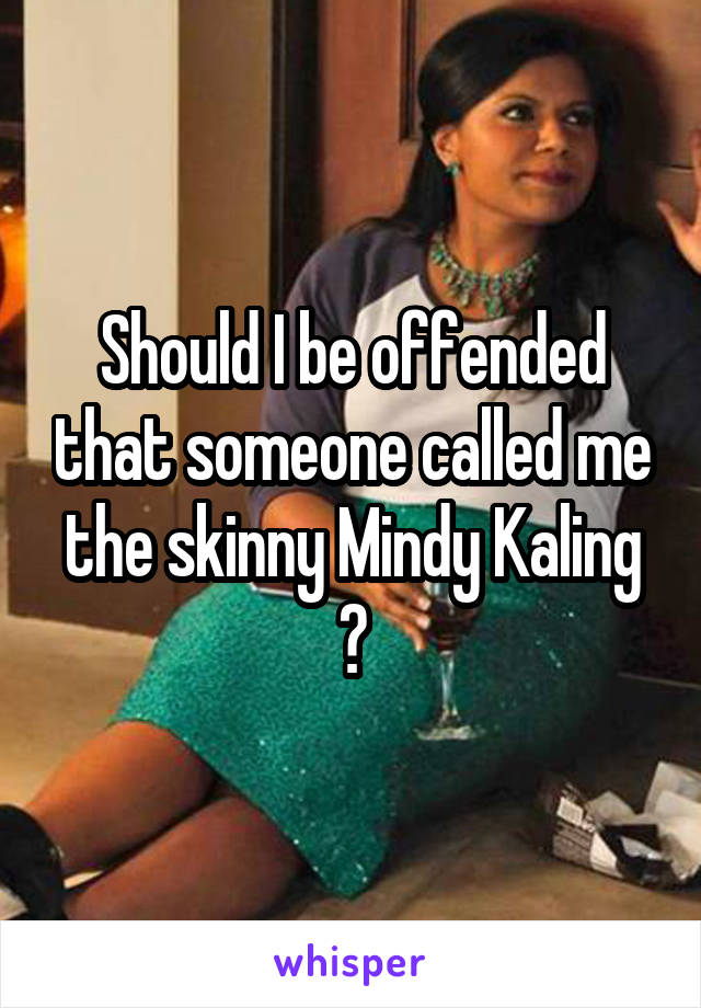 Should I be offended that someone called me the skinny Mindy Kaling ?