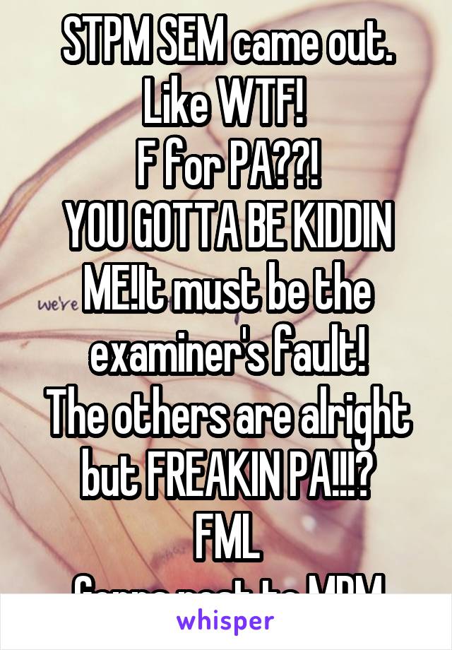STPM SEM came out.
Like WTF! 
F for PA??!
YOU GOTTA BE KIDDIN ME!It must be the examiner's fault!
The others are alright but FREAKIN PA!!!?
FML
Gonna post to MPM