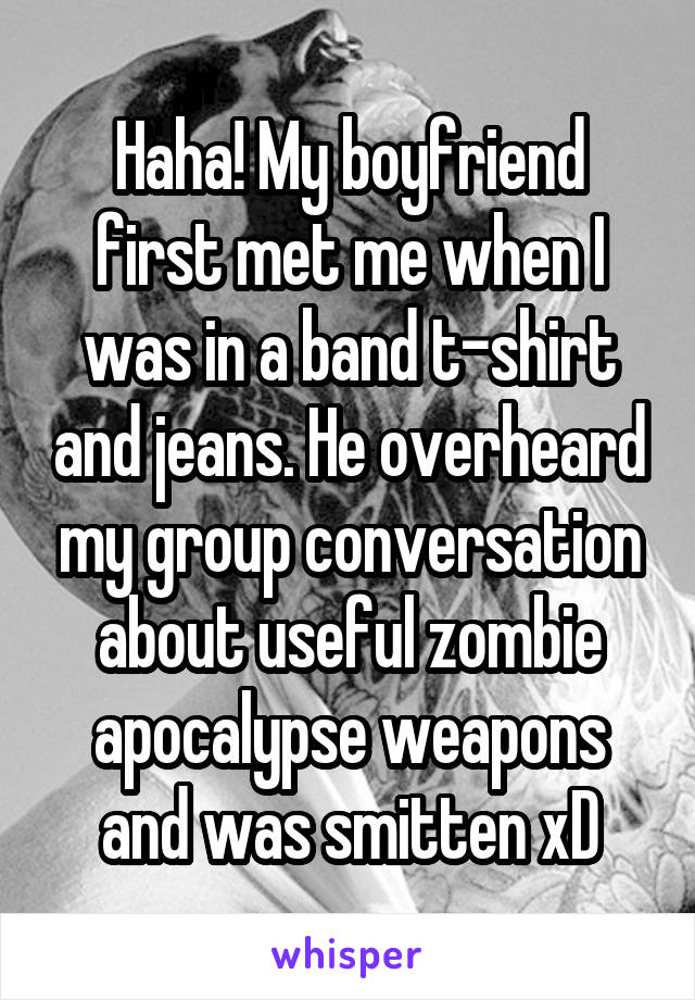 Haha! My boyfriend first met me when I was in a band t-shirt and jeans. He overheard my group conversation about useful zombie apocalypse weapons and was smitten xD