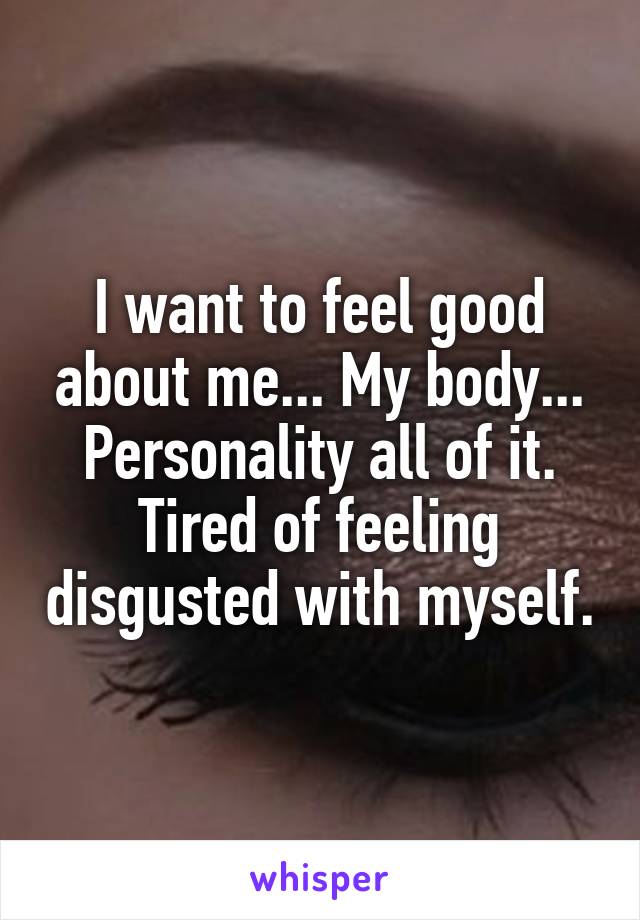 I want to feel good about me... My body... Personality all of it. Tired of feeling disgusted with myself.