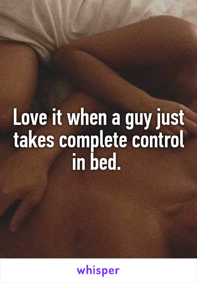 Love it when a guy just takes complete control in bed. 