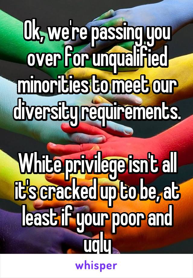 Ok, we're passing you over for unqualified minorities to meet our diversity requirements.

White privilege isn't all it's cracked up to be, at least if your poor and ugly