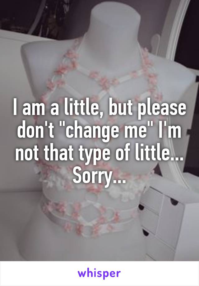 I am a little, but please don't "change me" I'm not that type of little... Sorry...