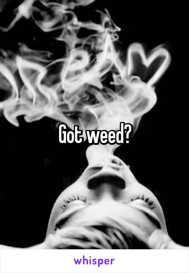 Got weed?