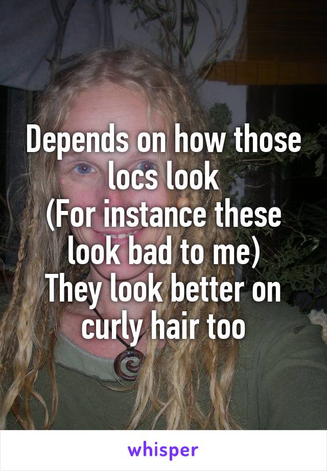 Depends on how those locs look
(For instance these look bad to me)
They look better on curly hair too