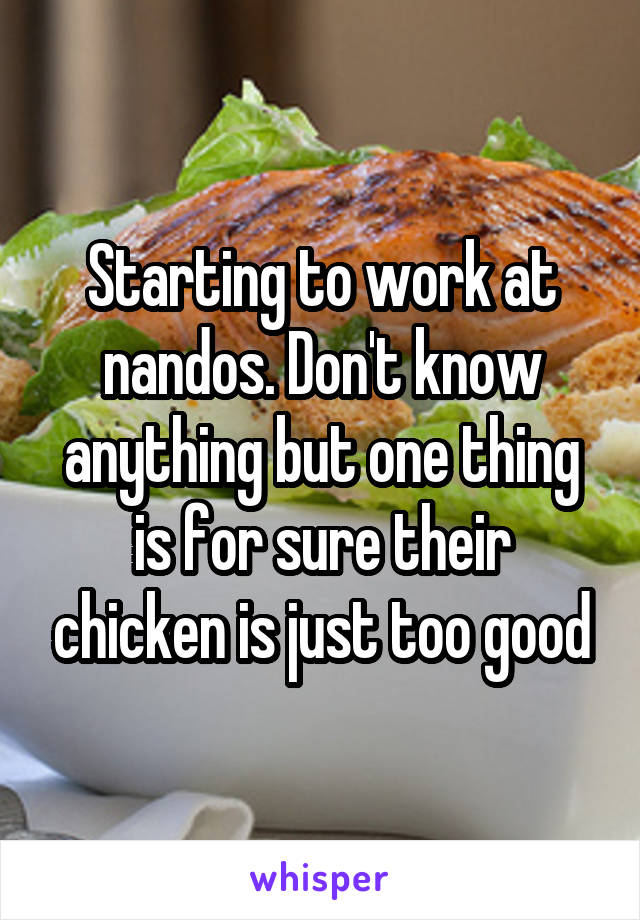 Starting to work at nandos. Don't know anything but one thing is for sure their chicken is just too good