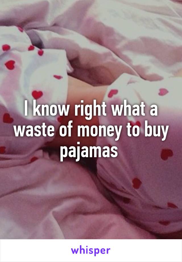 I know right what a waste of money to buy pajamas 