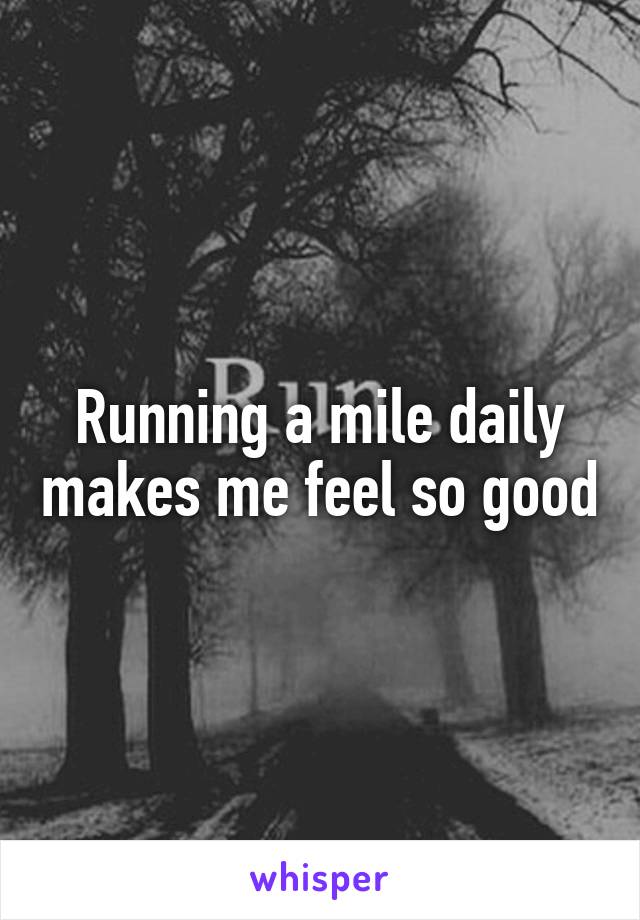 Running a mile daily makes me feel so good