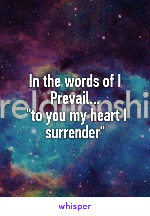 In the words of I Prevail...
 "to you my heart I surrender"