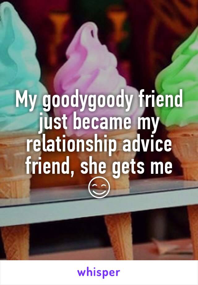 My goodygoody friend just became my relationship advice friend, she gets me
😊