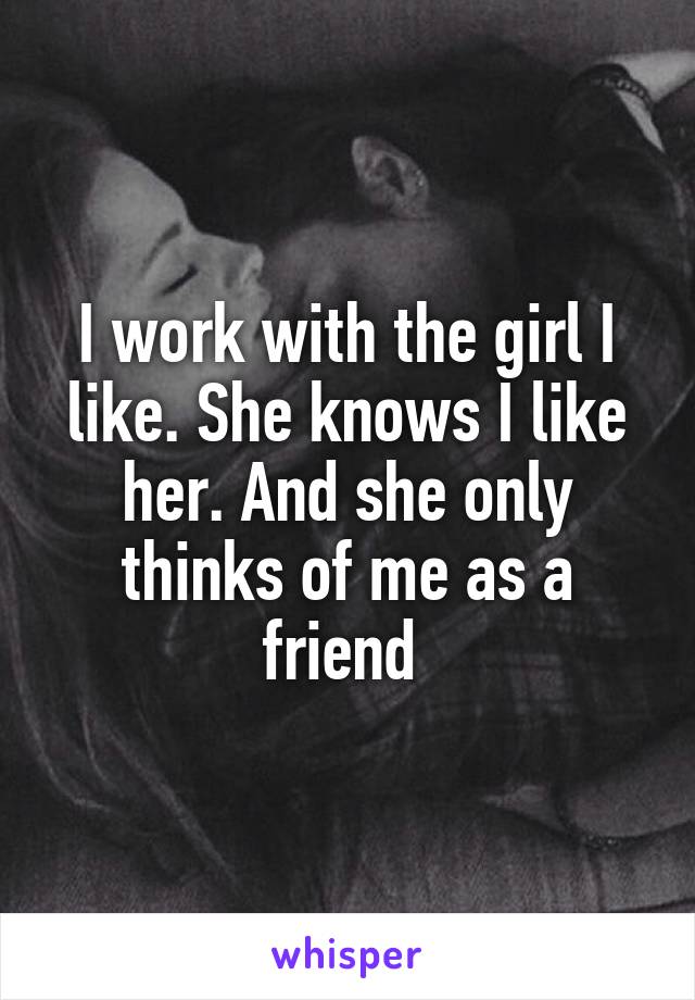 I work with the girl I like. She knows I like her. And she only thinks of me as a friend 