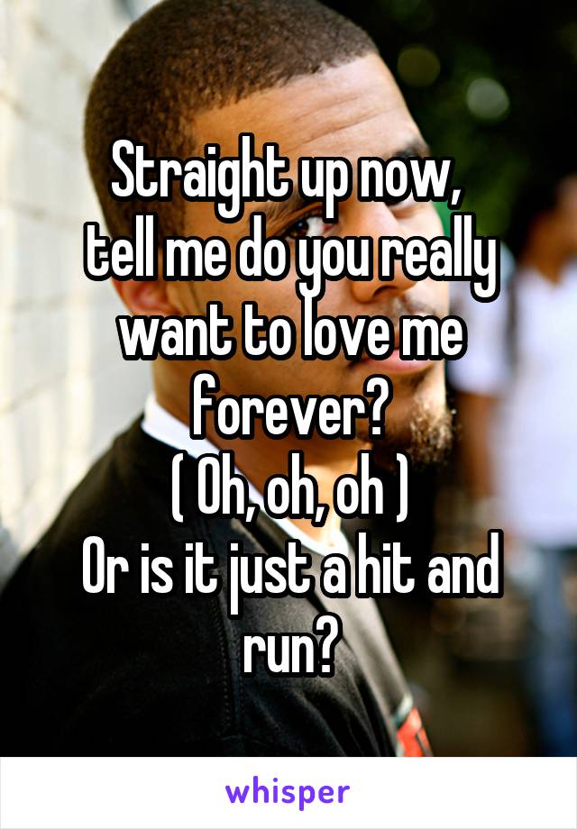 Straight up now, 
tell me do you really want to love me forever?
( Oh, oh, oh )
Or is it just a hit and run?