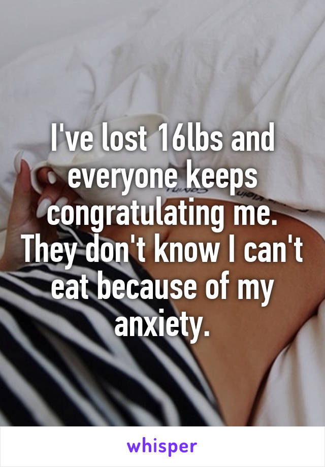 I've lost 16lbs and everyone keeps congratulating me. They don't know I can't eat because of my anxiety.