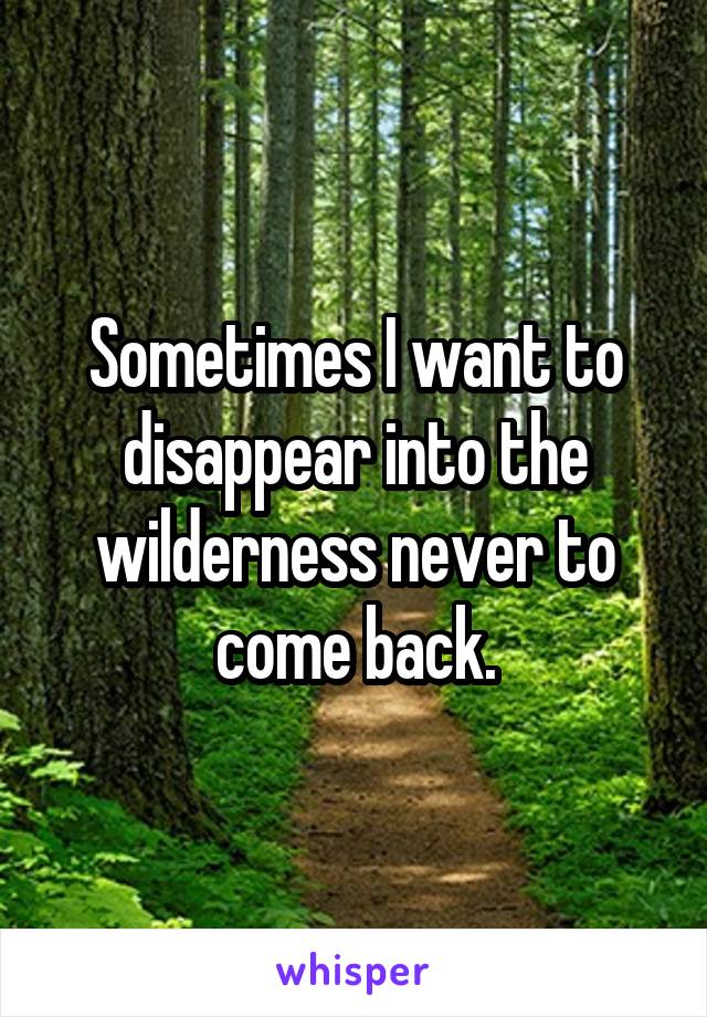 Sometimes I want to disappear into the wilderness never to come back.