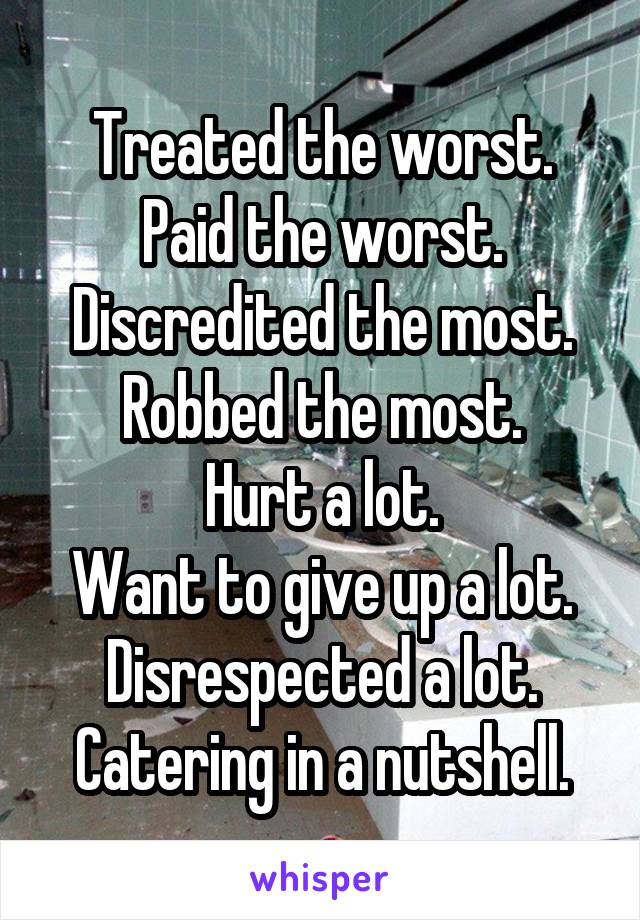 Treated the worst.
Paid the worst.
Discredited the most.
Robbed the most.
Hurt a lot.
Want to give up a lot.
Disrespected a lot.
Catering in a nutshell.