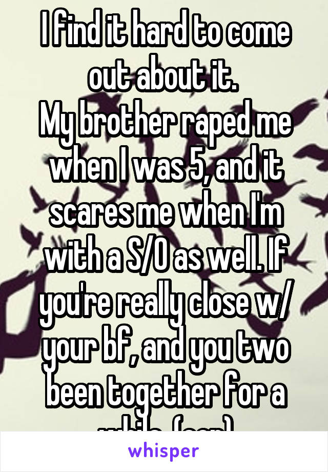 I find it hard to come out about it. 
My brother raped me when I was 5, and it scares me when I'm with a S/O as well. If you're really close w/ your bf, and you two been together for a while, (con)