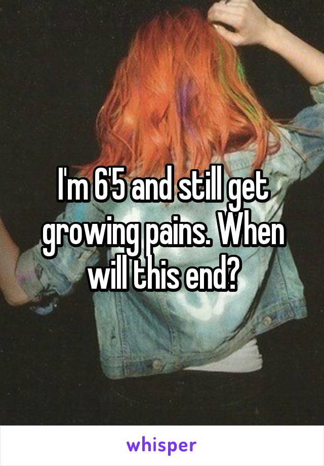 I'm 6'5 and still get growing pains. When will this end?