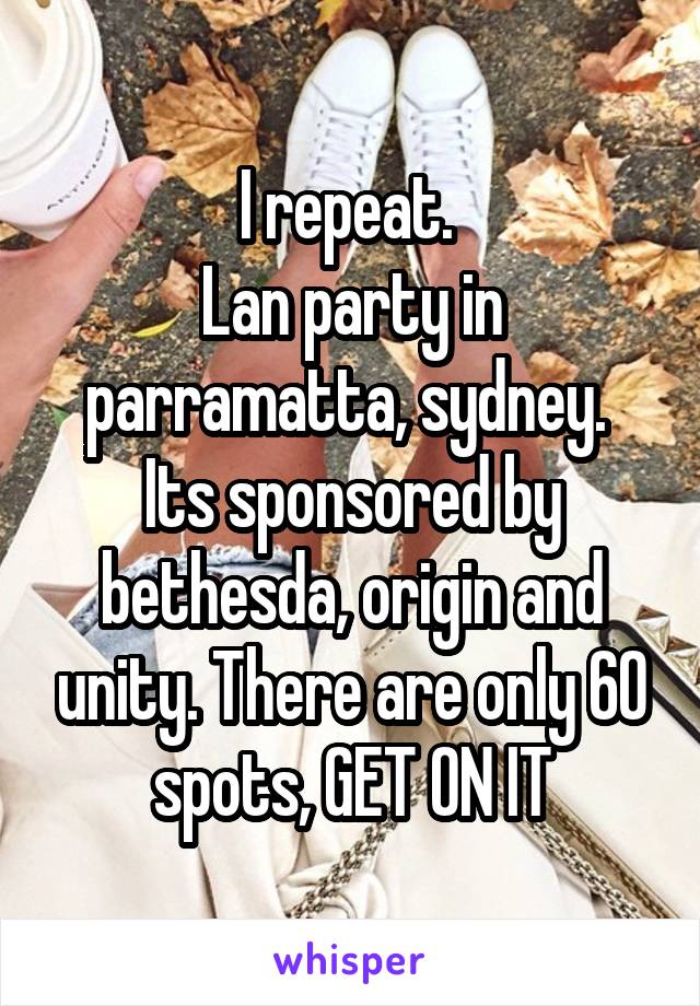 I repeat. 
Lan party in parramatta, sydney. 
Its sponsored by bethesda, origin and unity. There are only 60 spots, GET ON IT