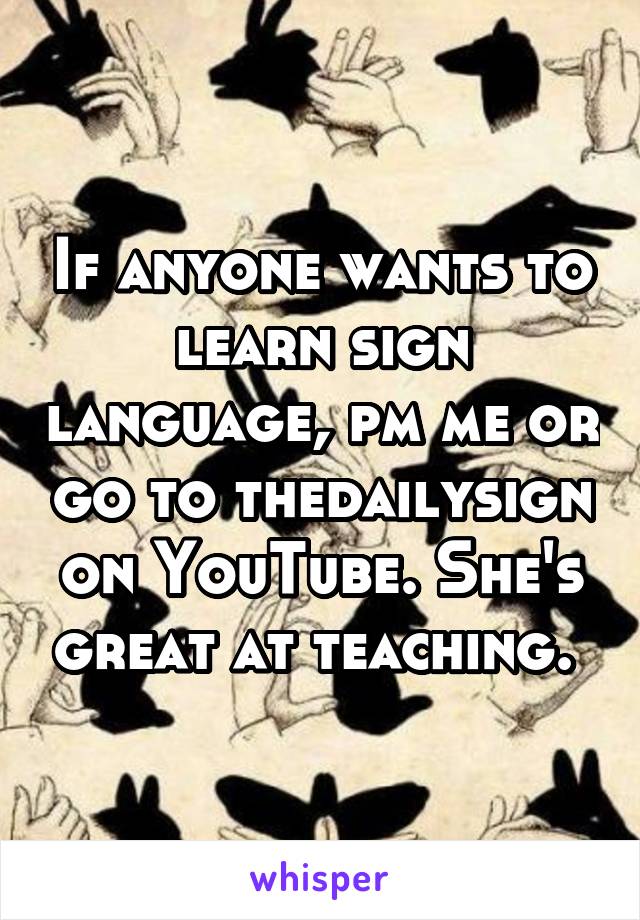 If anyone wants to learn sign language, pm me or go to thedailysign on YouTube. She's great at teaching. 