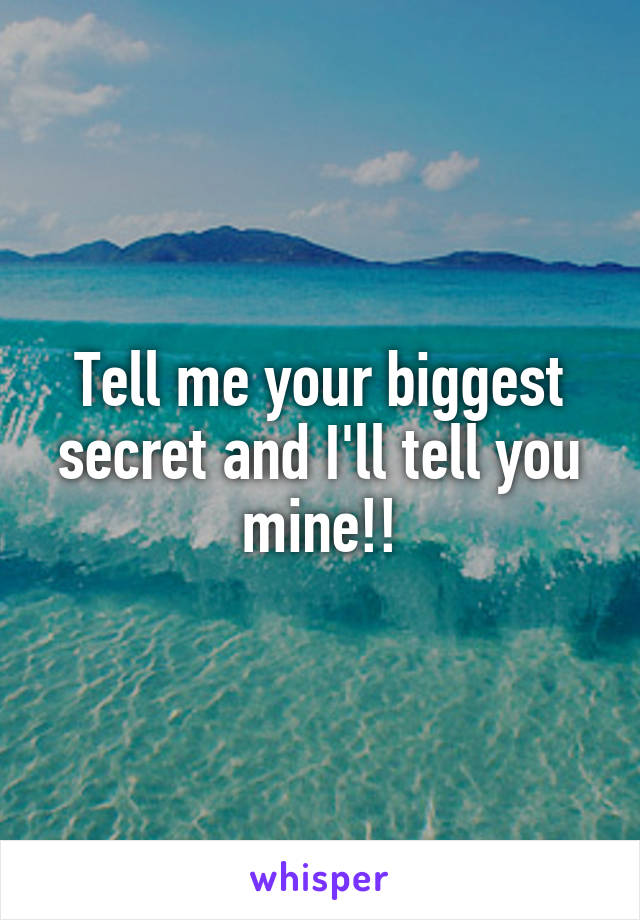 Tell me your biggest secret and I'll tell you mine!!