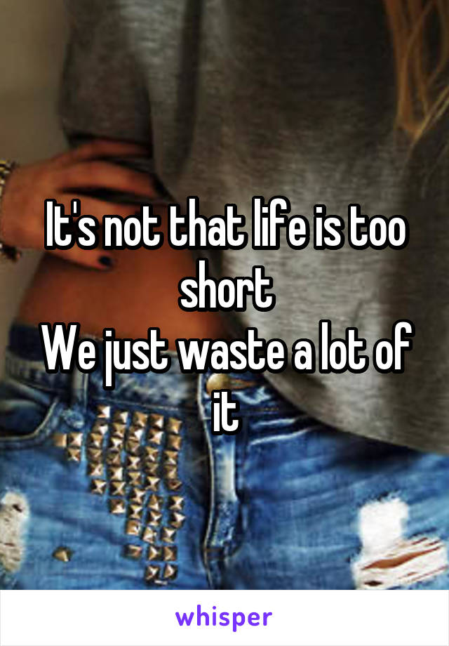 It's not that life is too short
We just waste a lot of it