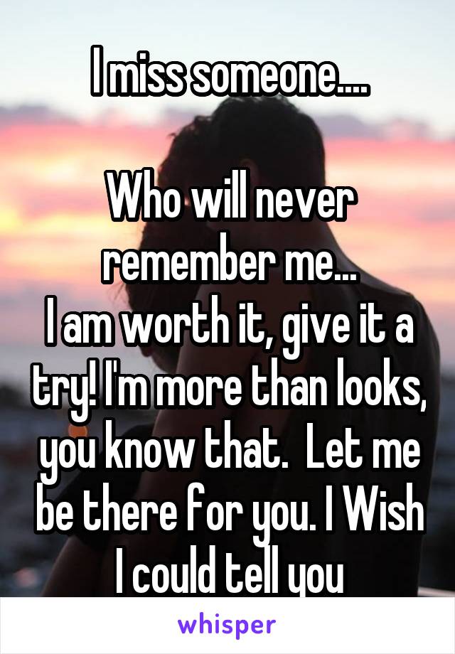 I miss someone....

Who will never remember me...
I am worth it, give it a try! I'm more than looks, you know that.  Let me be there for you. I Wish I could tell you