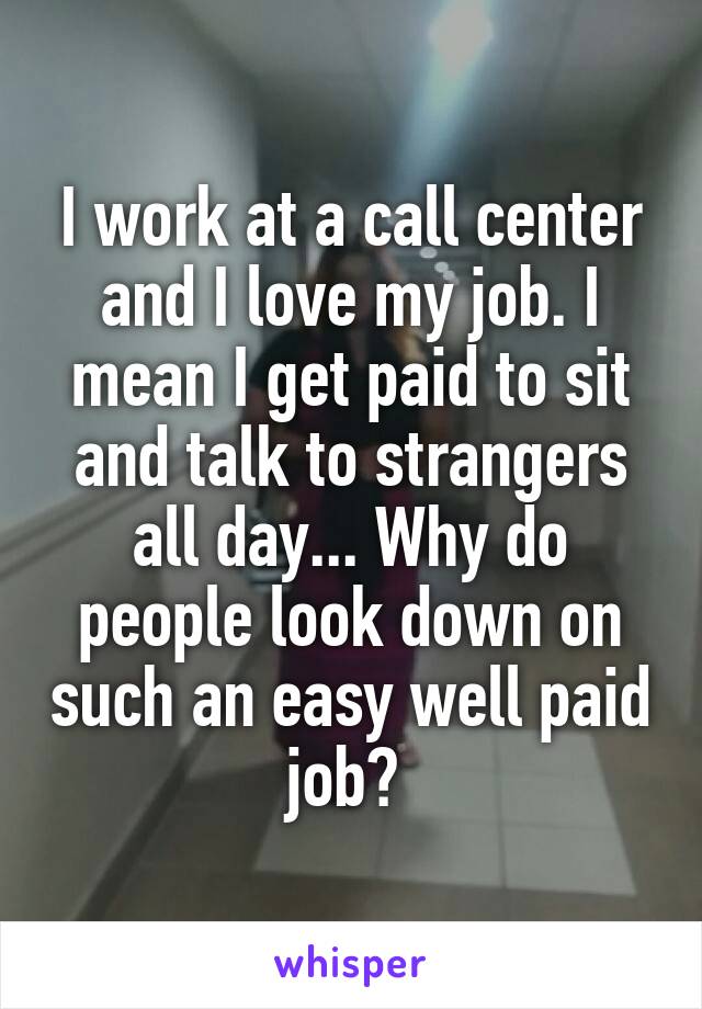 I work at a call center and I love my job. I mean I get paid to sit and talk to strangers all day... Why do people look down on such an easy well paid job? 